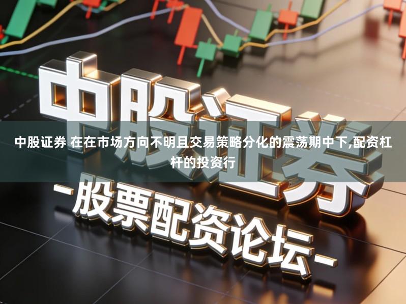中股证券 在在市场方向不明且交易策略分化的震荡期中下,配资杠杆的投资行
