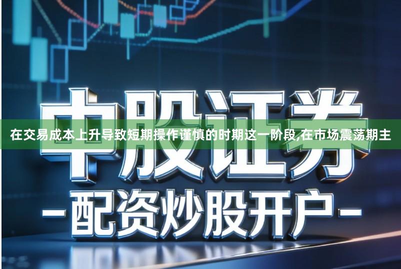 在交易成本上升导致短期操作谨慎的时期这一阶段,在市场震荡期主