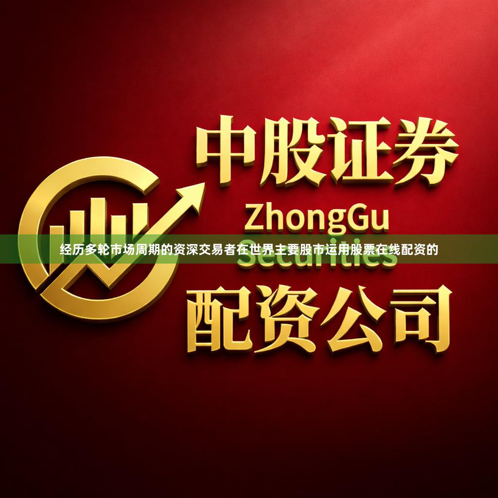 经历多轮市场周期的资深交易者在世界主要股市运用股票在线配资的