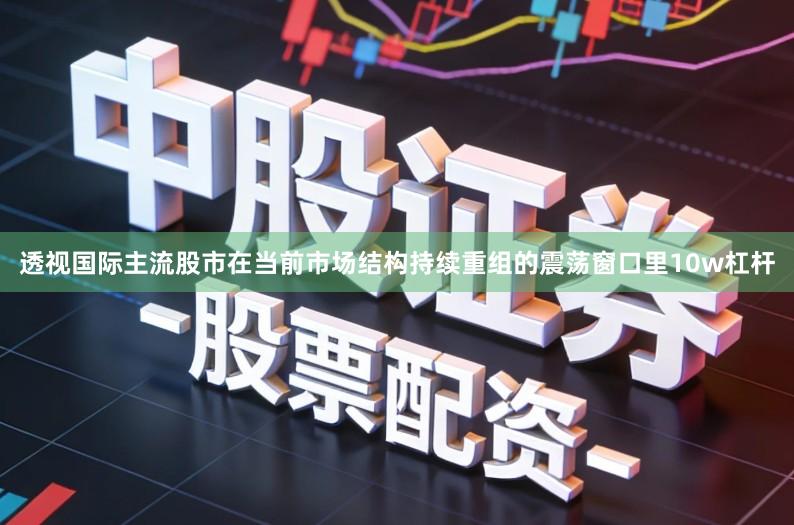 透视国际主流股市在当前市场结构持续重组的震荡窗口里10w杠杆