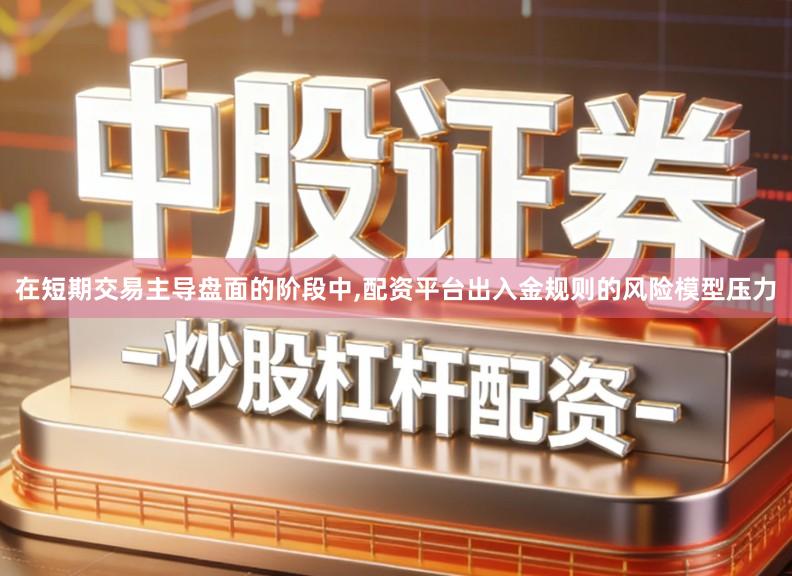 在短期交易主导盘面的阶段中,配资平台出入金规则的风险模型压力
