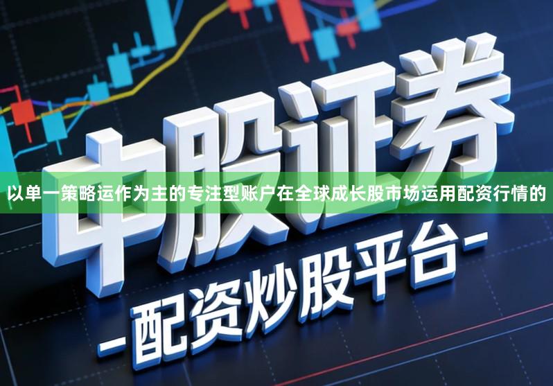 以单一策略运作为主的专注型账户在全球成长股市场运用配资行情的