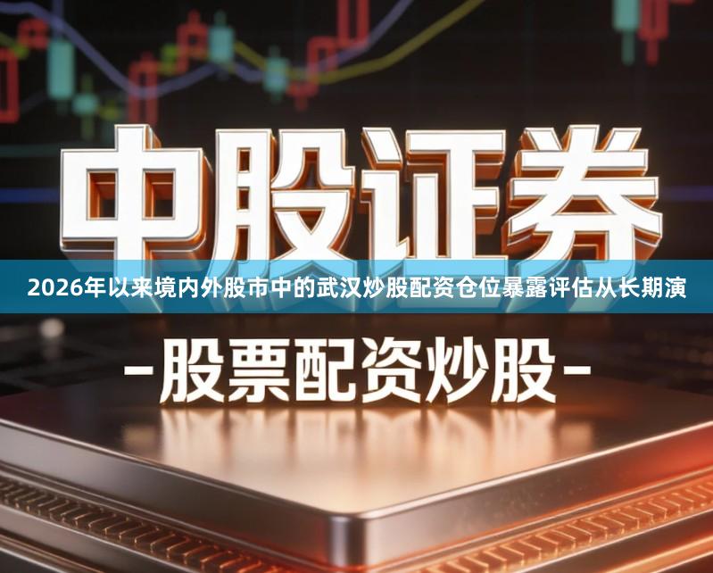 2026年以来境内外股市中的武汉炒股配资仓位暴露评估从长期演