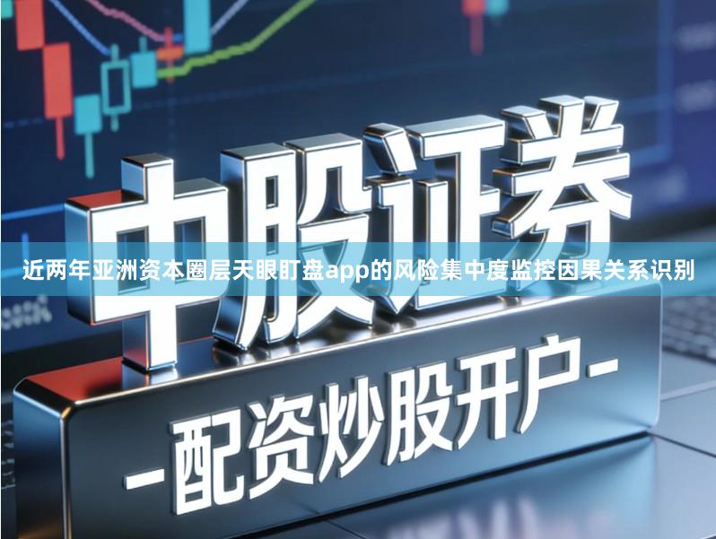 近两年亚洲资本圈层天眼盯盘app的风险集中度监控因果关系识别