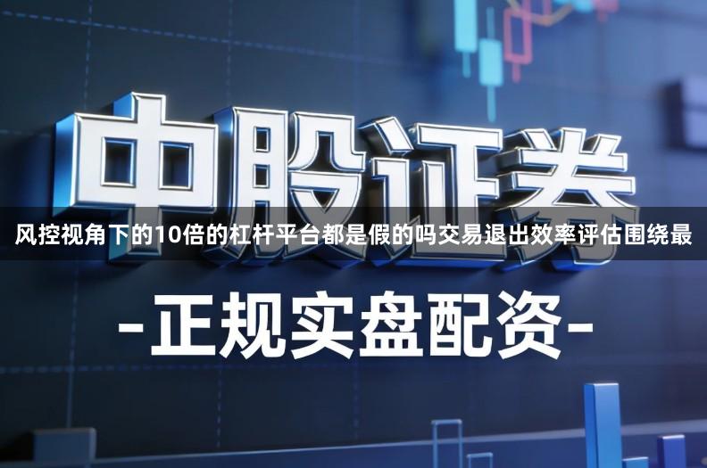 风控视角下的10倍的杠杆平台都是假的吗交易退出效率评估围绕最