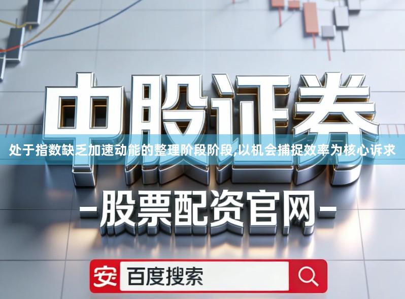 处于指数缺乏加速动能的整理阶段阶段,以机会捕捉效率为核心诉求