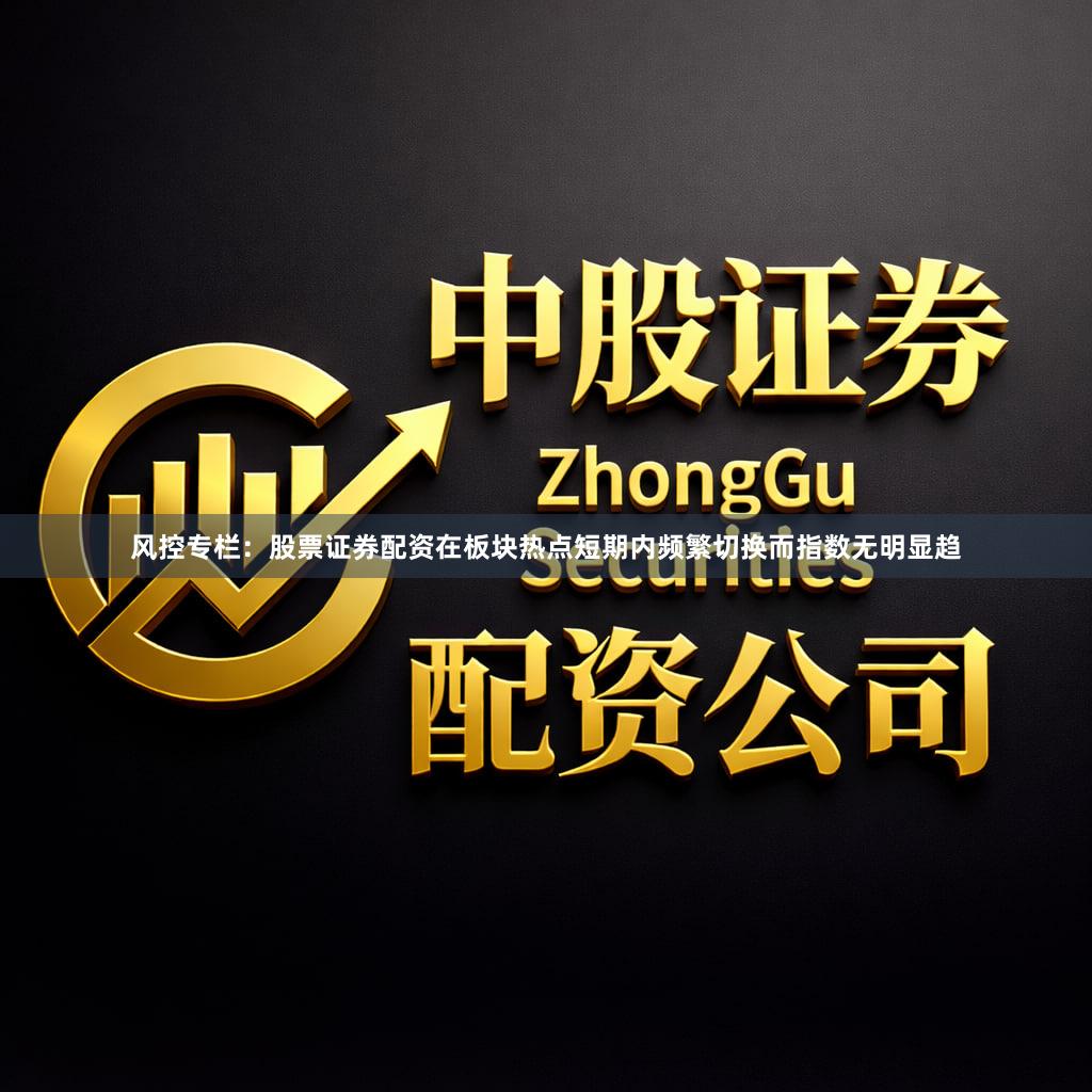 风控专栏：股票证券配资在板块热点短期内频繁切换而指数无明显趋
