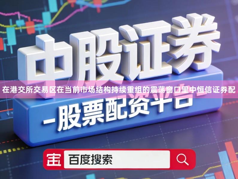 在港交所交易区在当前市场结构持续重组的震荡窗口里中恒信证券配