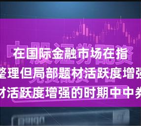 在国际金融市场在指数横盘整理但局部题材活跃度增强的时期中中券