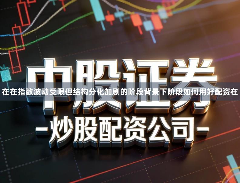 在在指数波动受限但结构分化加剧的阶段背景下阶段如何用好配资在