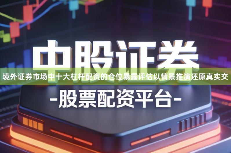 境外证券市场中十大杠杆配资的仓位暴露评估以情景推演还原真实交