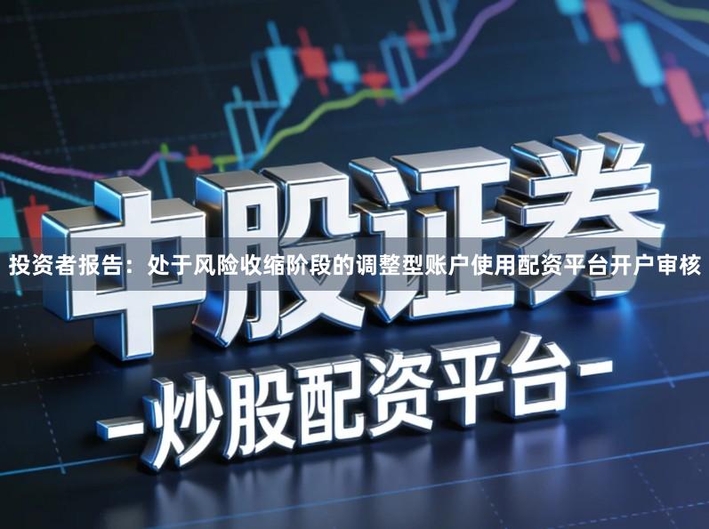 投资者报告：处于风险收缩阶段的调整型账户使用配资平台开户审核