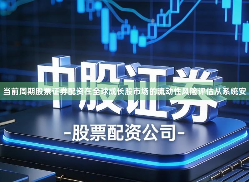 当前周期股票证券配资在全球成长股市场的流动性风险评估从系统安
