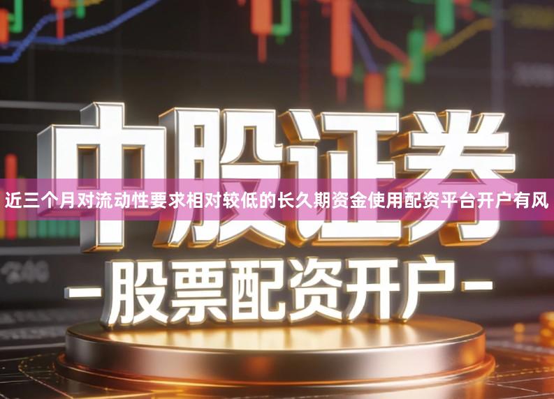 近三个月对流动性要求相对较低的长久期资金使用配资平台开户有风