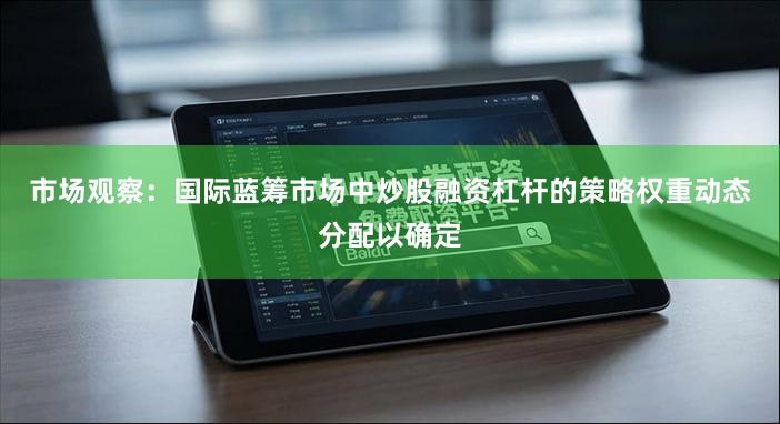 市场观察：国际蓝筹市场中炒股融资杠杆的策略权重动态分配以确定