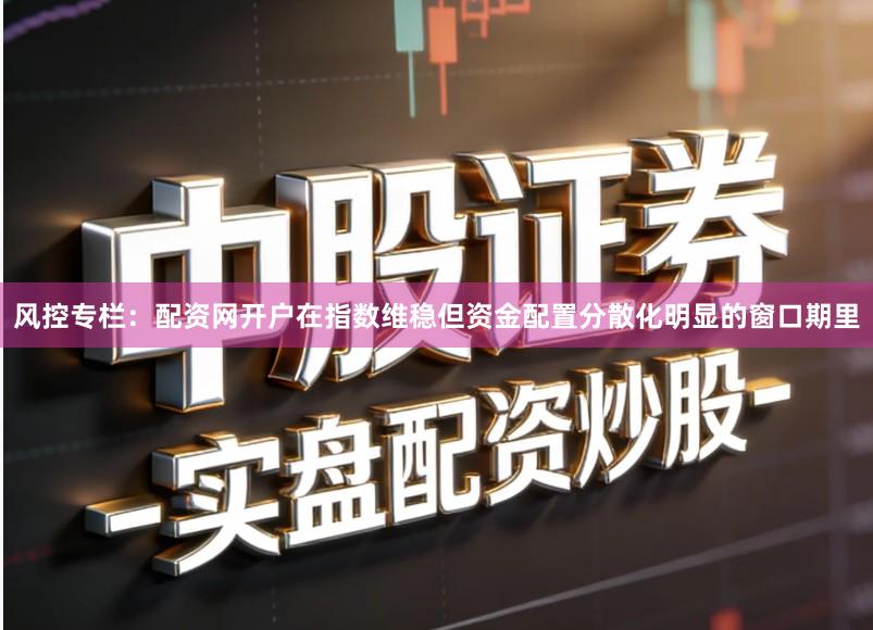 风控专栏：配资网开户在指数维稳但资金配置分散化明显的窗口期里