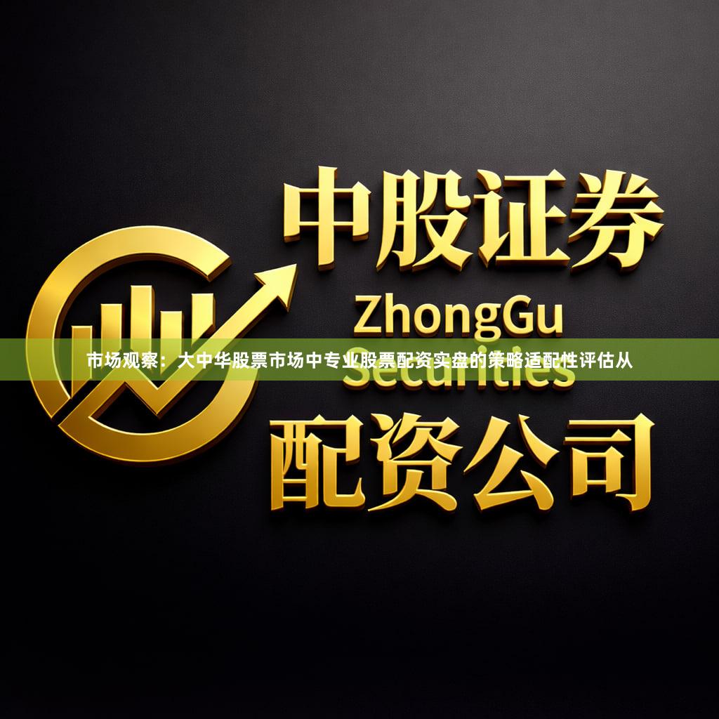 市场观察：大中华股票市场中专业股票配资实盘的策略适配性评估从