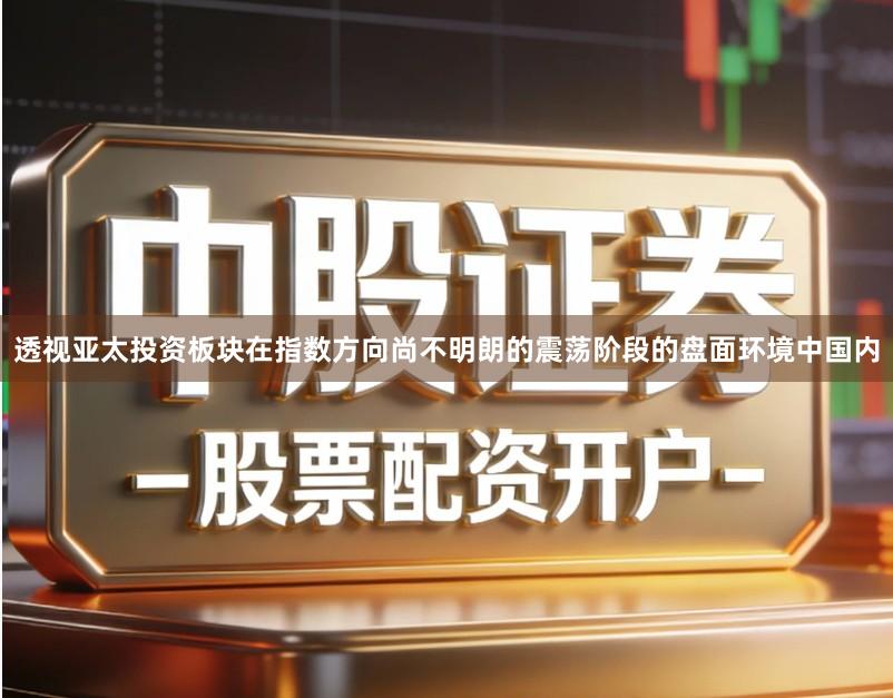 透视亚太投资板块在指数方向尚不明朗的震荡阶段的盘面环境中国内