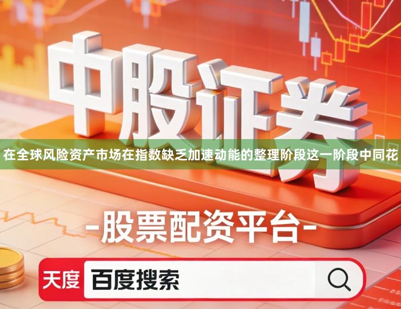 在全球风险资产市场在指数缺乏加速动能的整理阶段这一阶段中同花