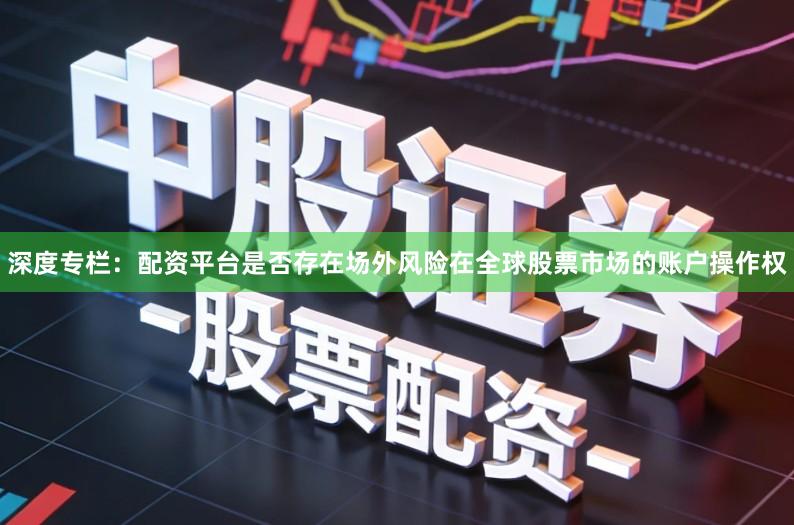 深度专栏：配资平台是否存在场外风险在全球股票市场的账户操作权