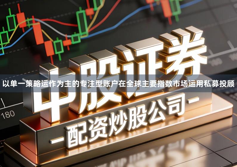 以单一策略运作为主的专注型账户在全球主要指数市场运用私募投顾