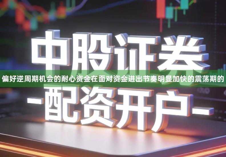 偏好逆周期机会的耐心资金在面对资金进出节奏明显加快的震荡期的