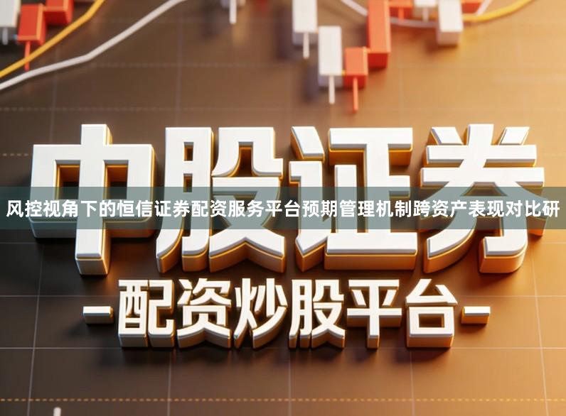 风控视角下的恒信证券配资服务平台预期管理机制跨资产表现对比研
