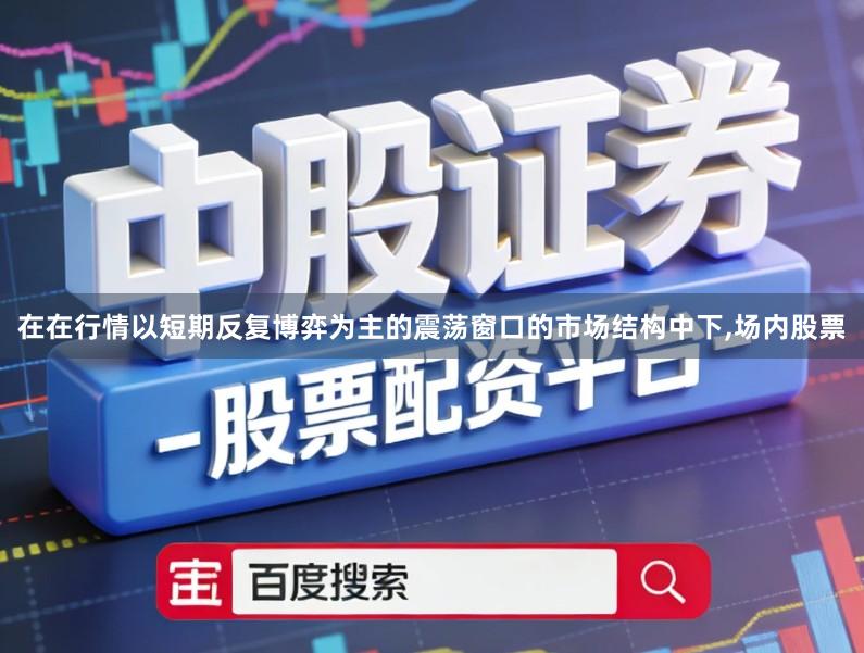 在在行情以短期反复博弈为主的震荡窗口的市场结构中下,场内股票