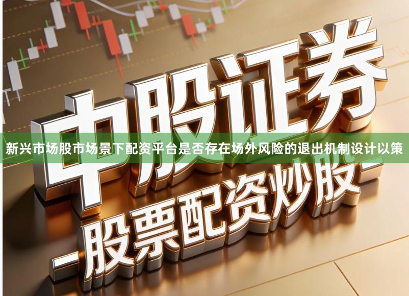 新兴市场股市场景下配资平台是否存在场外风险的退出机制设计以策