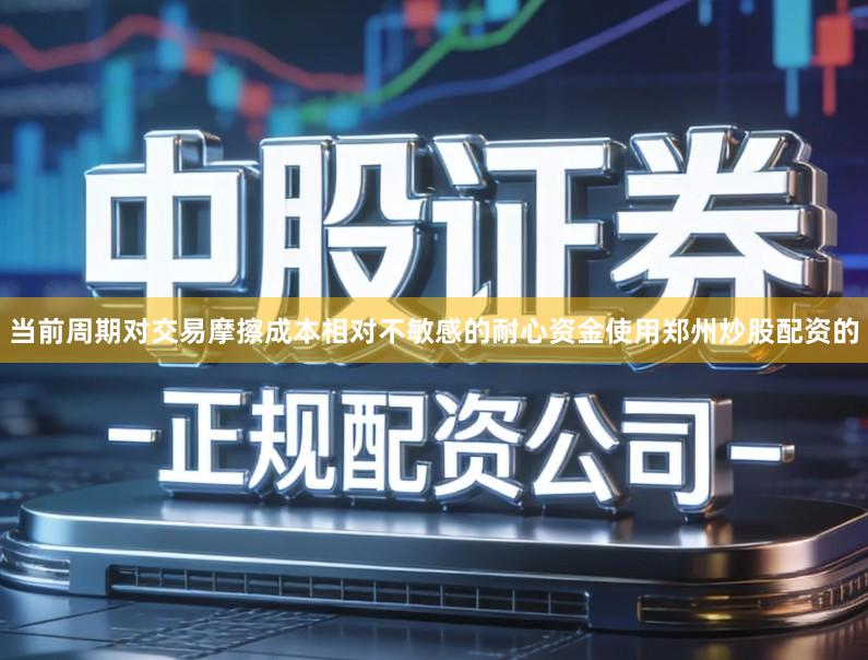 当前周期对交易摩擦成本相对不敏感的耐心资金使用郑州炒股配资的