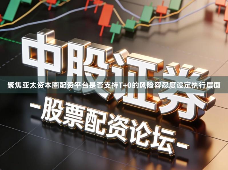 聚焦亚太资本圈配资平台是否支持T+0的风险容忍度设定执行层面