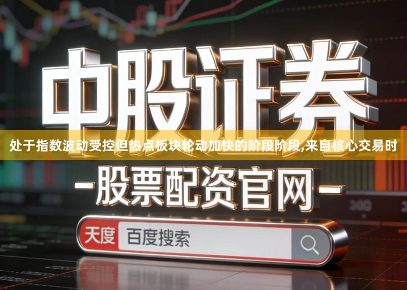 处于指数波动受控但热点板块轮动加快的阶段阶段,来自核心交易时