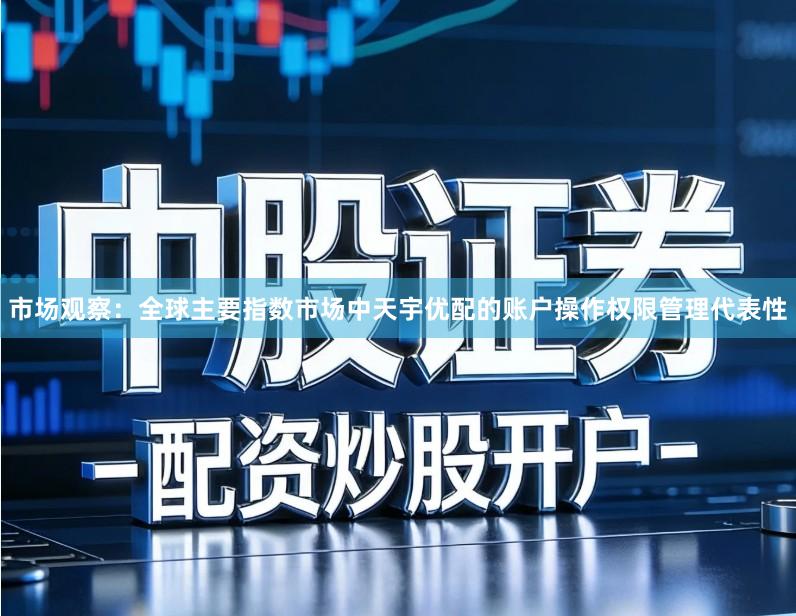 市场观察：全球主要指数市场中天宇优配的账户操作权限管理代表性