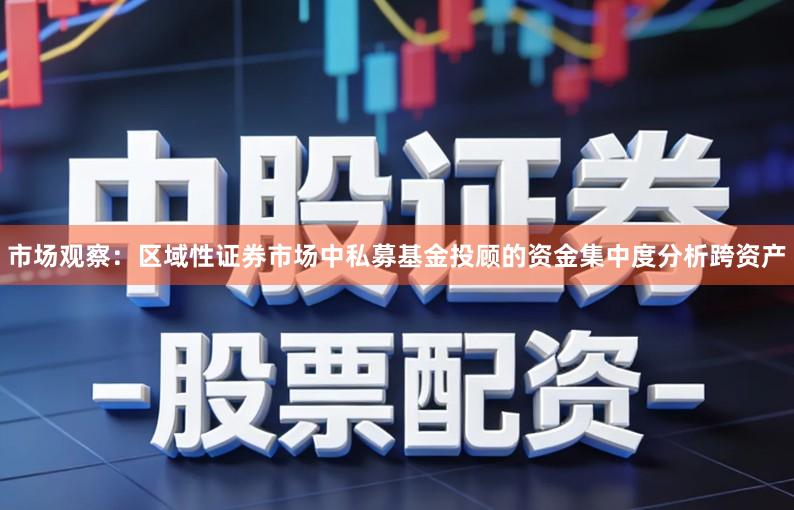 市场观察：区域性证券市场中私募基金投顾的资金集中度分析跨资产