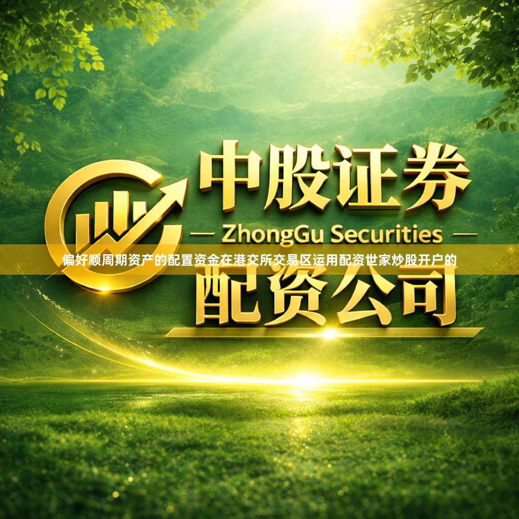偏好顺周期资产的配置资金在港交所交易区运用配资世家炒股开户的