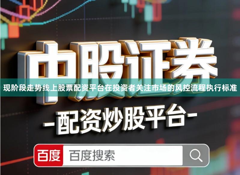 现阶段走势线上股票配资平台在投资者关注市场的风控流程执行标准
