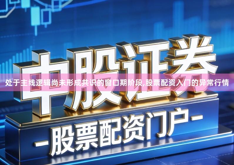 处于主线逻辑尚未形成共识的窗口期阶段,股票配资入门的异常行情