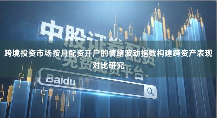 跨境投资市场按月配资开户的情绪波动指数构建跨资产表现对比研究