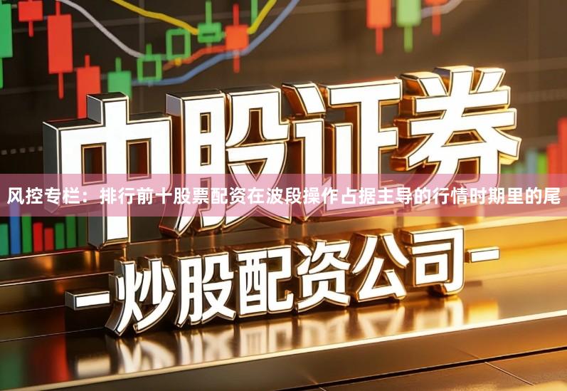 风控专栏：排行前十股票配资在波段操作占据主导的行情时期里的尾
