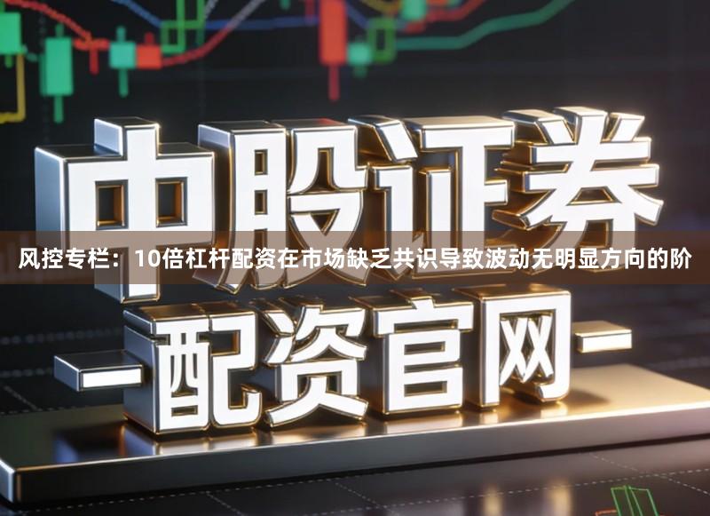 风控专栏：10倍杠杆配资在市场缺乏共识导致波动无明显方向的阶