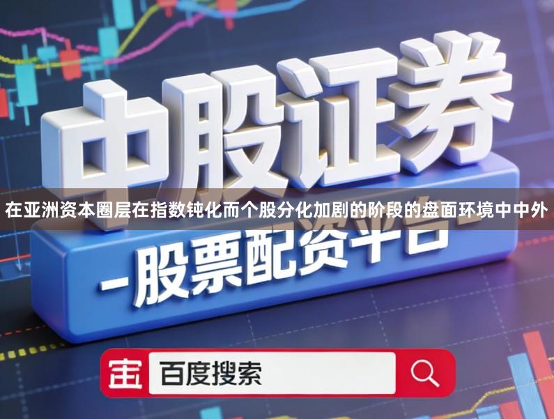 在亚洲资本圈层在指数钝化而个股分化加剧的阶段的盘面环境中中外