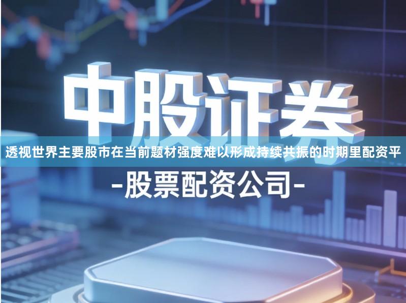 透视世界主要股市在当前题材强度难以形成持续共振的时期里配资平