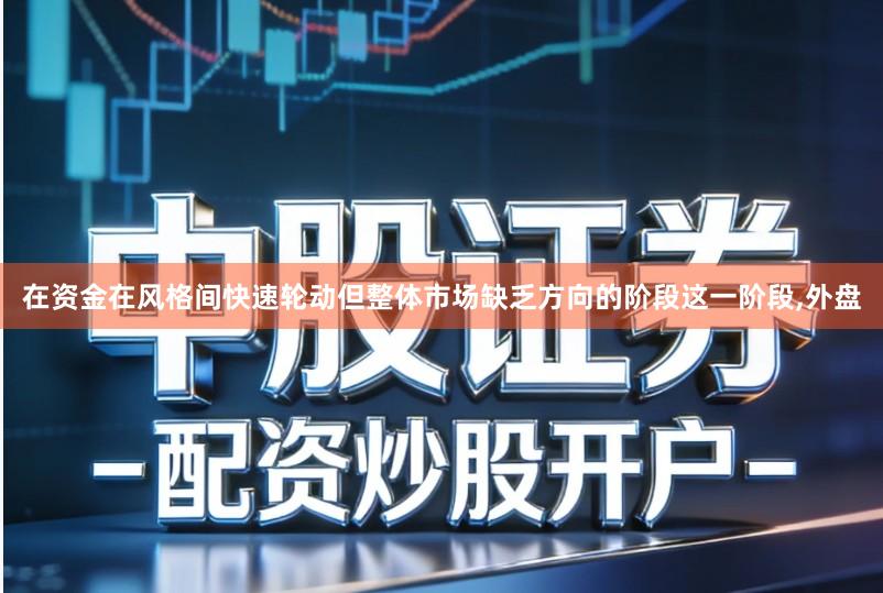 在资金在风格间快速轮动但整体市场缺乏方向的阶段这一阶段,外盘