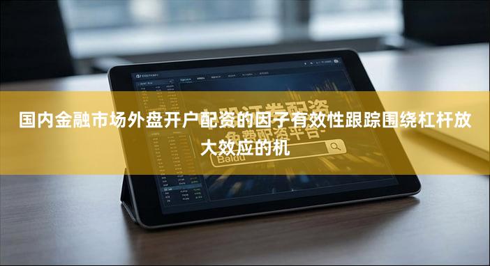 国内金融市场外盘开户配资的因子有效性跟踪围绕杠杆放大效应的机
