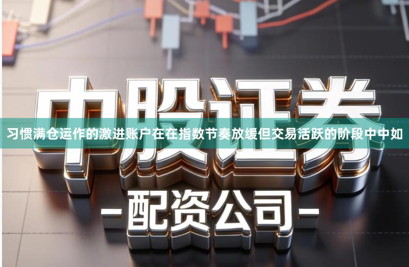 习惯满仓运作的激进账户在在指数节奏放缓但交易活跃的阶段中中如