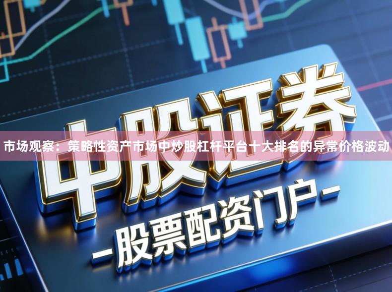 市场观察：策略性资产市场中炒股杠杆平台十大排名的异常价格波动
