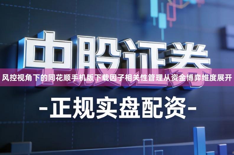 风控视角下的同花顺手机版下载因子相关性管理从资金博弈维度展开