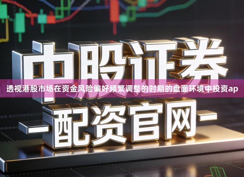 透视港股市场在资金风险偏好频繁调整的时期的盘面环境中投资ap