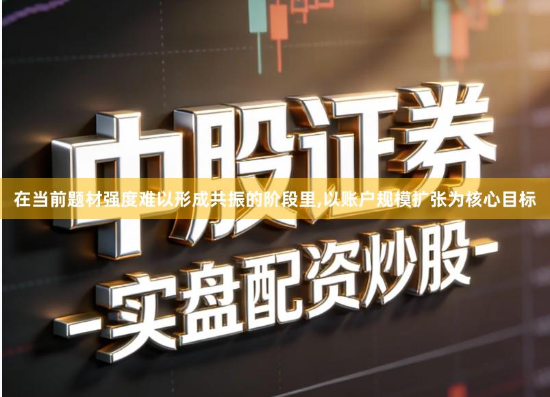 在当前题材强度难以形成共振的阶段里,以账户规模扩张为核心目标