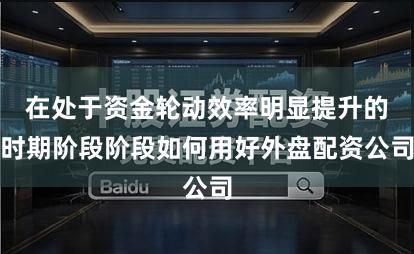 在处于资金轮动效率明显提升的时期阶段阶段如何用好外盘配资公司